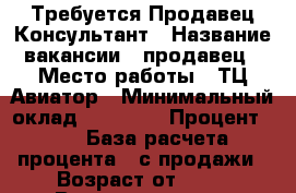 Требуется Продавец-Консультант › Название вакансии ­ продавец › Место работы ­ ТЦ Авиатор › Минимальный оклад ­ 10 500 › Процент ­ 3 › База расчета процента ­ с продажи › Возраст от ­ 20 › Возраст до ­ 70 - Приморский край, Артем г. Работа » Вакансии   